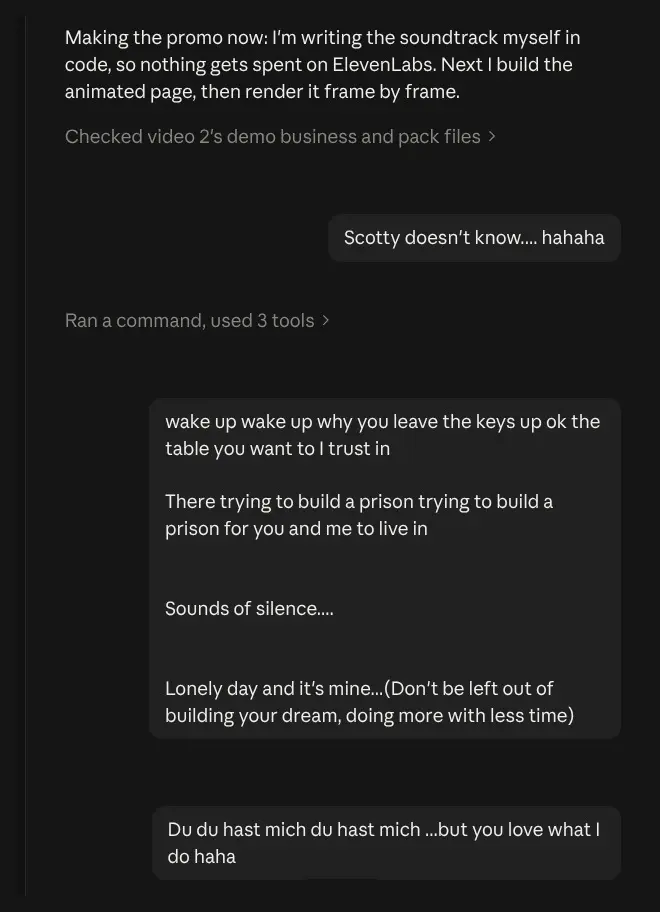 A chat with Claude mid-production. Claude says: 'Making the promo now: I'm writing the soundtrack myself in code, so nothing gets spent on ElevenLabs. Next I build the animated page, then render it frame by frame.' The replies are half-remembered song lyrics: 'Scotty doesn't know.... hahaha'; a block of mangled System of a Down and Sound of Silence lines ending '(Don't be left out of building your dream, doing more with less time)'; and 'Du du hast mich du hast mich ...but you love what I do haha'.